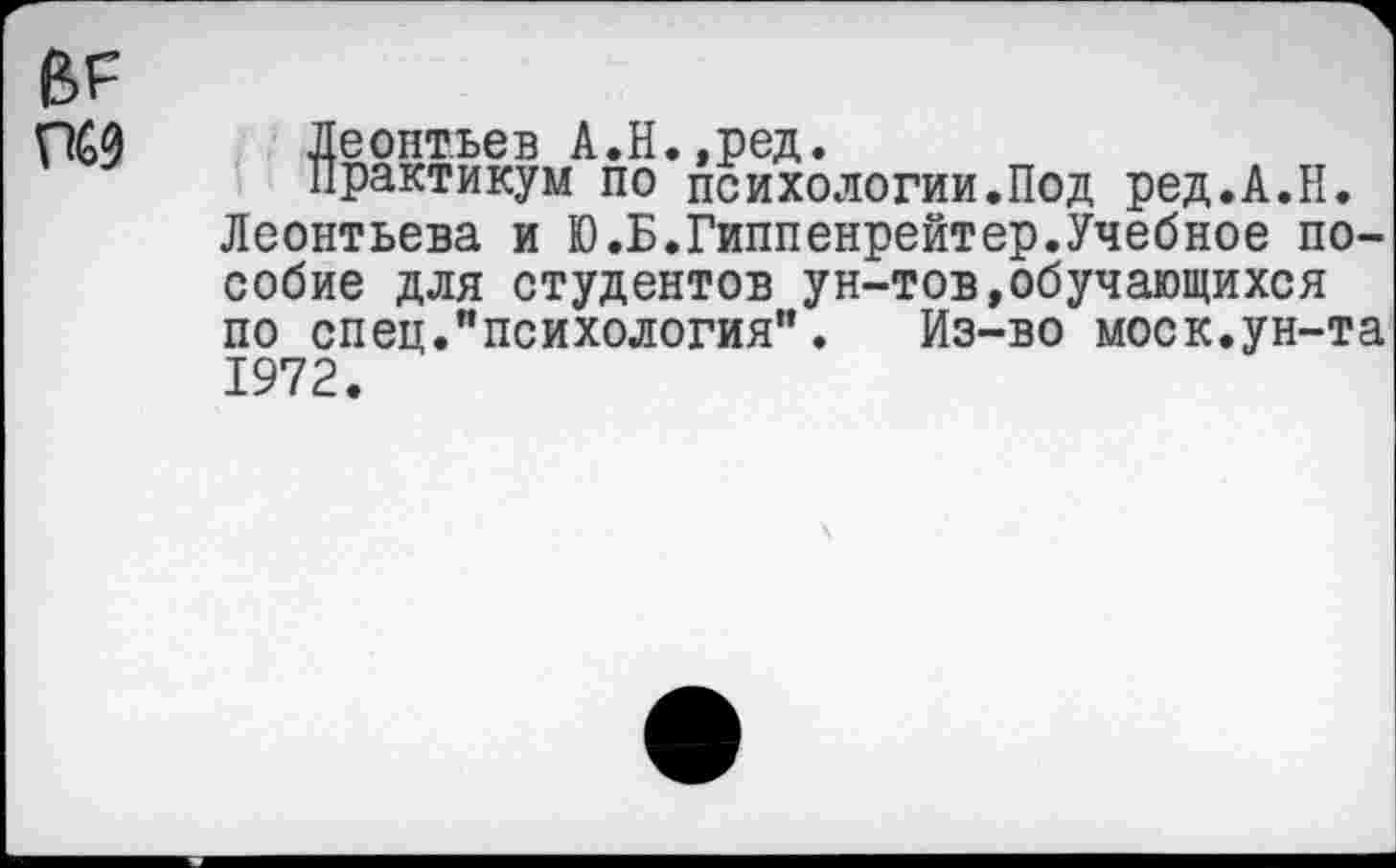 ﻿ПС0 Леонтьев А.Н.,ред.
Практикум по психологии.Под ред.А.Н. Леонтьева и Ю.Б.Гиппенрейтер.Учебное пособие для студентов ун-тов,обучающихся по спец."психология". Из-во моек.ун-та 1972.